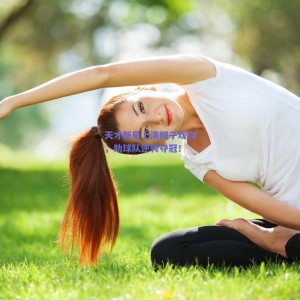 极速电竞平台：天才新星上演帽子戏法，助球队逆转夺冠！