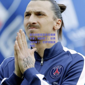 极速电竞比分：亚马尔欧冠宣言引爆更衣室，我回来了，任务也回来了，巴萨剑指温布利