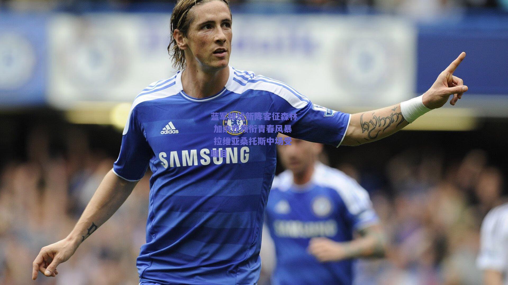 蓝军锋线新阵客征森林 加纳乔领衔青春风暴 拉维亚桑托斯中场受瞩目