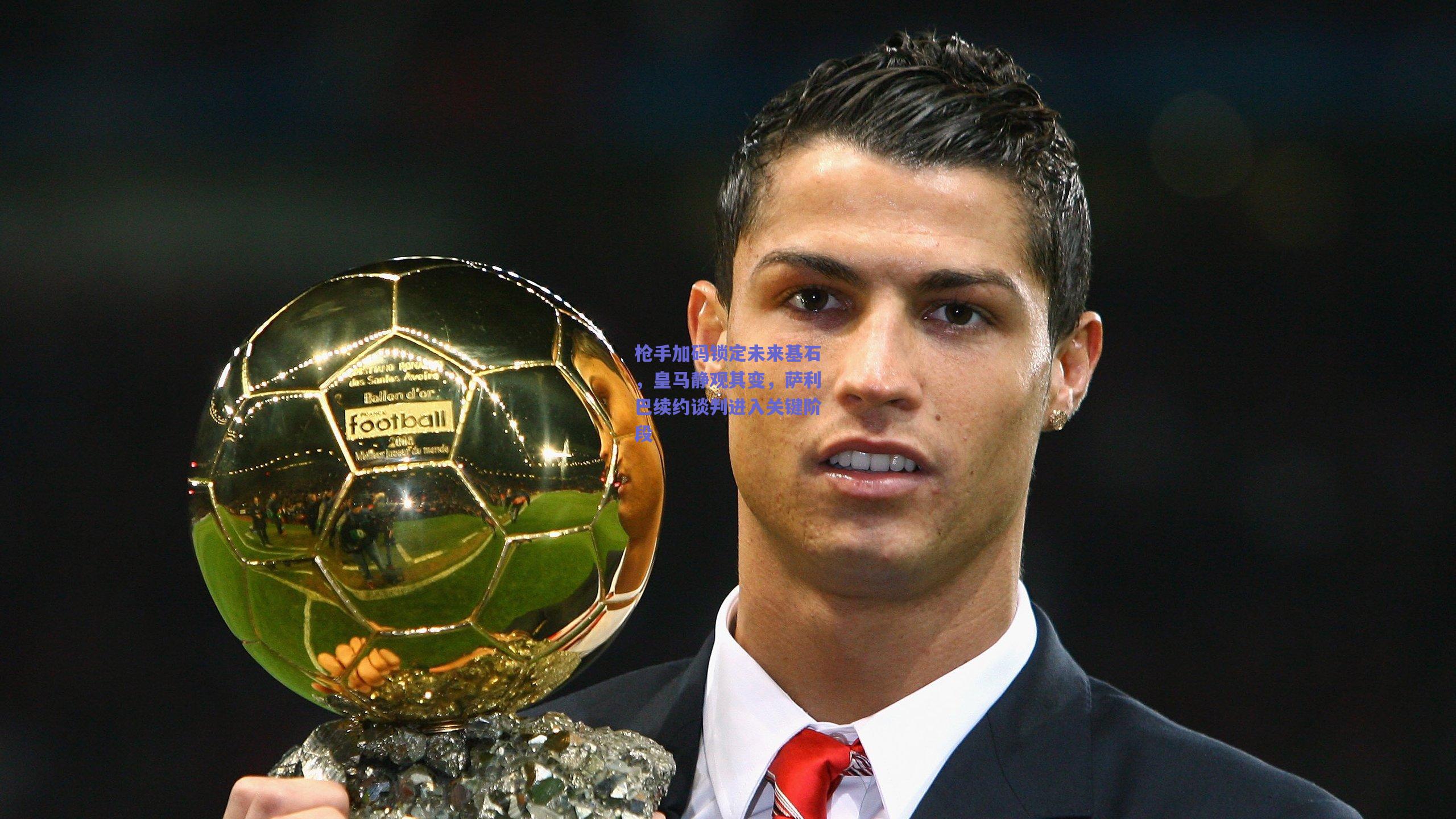 枪手加码锁定未来基石，皇马静观其变，萨利巴续约谈判进入关键阶段