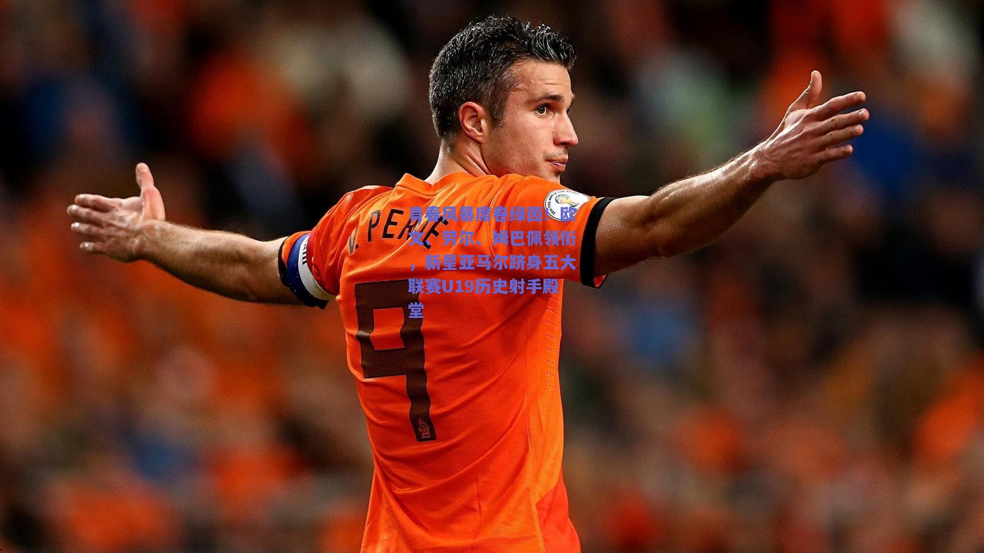 青春风暴席卷绿茵！欧文、劳尔、姆巴佩领衔，新星亚马尔跻身五大联赛U19历史射手殿堂