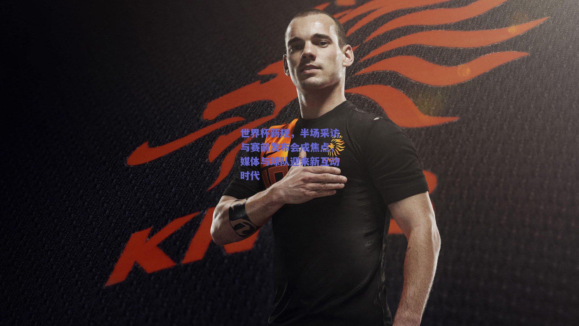 世界杯新规，半场采访与赛前发布会成焦点，媒体与球队迎来新互动时代