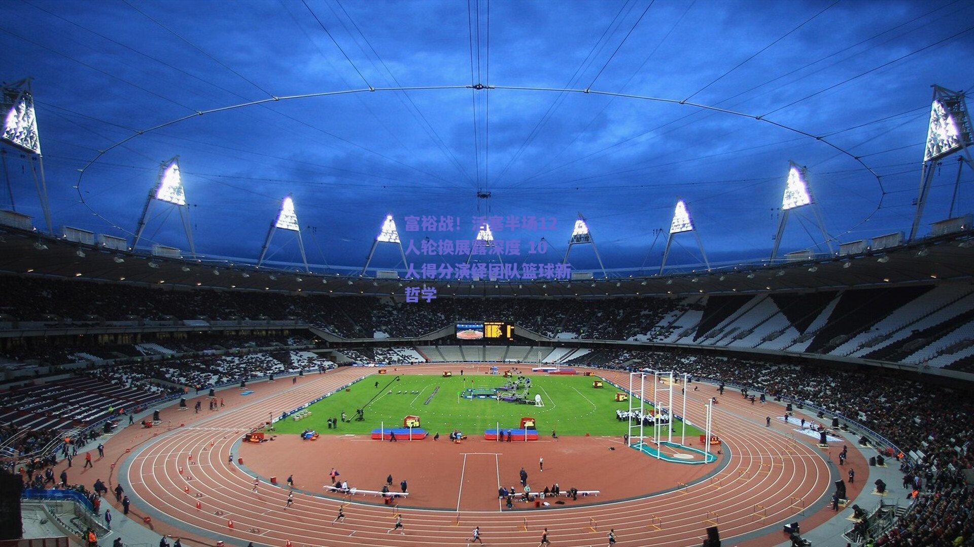 富裕战！活塞半场12人轮换展露深度 10人得分演绎团队篮球新哲学