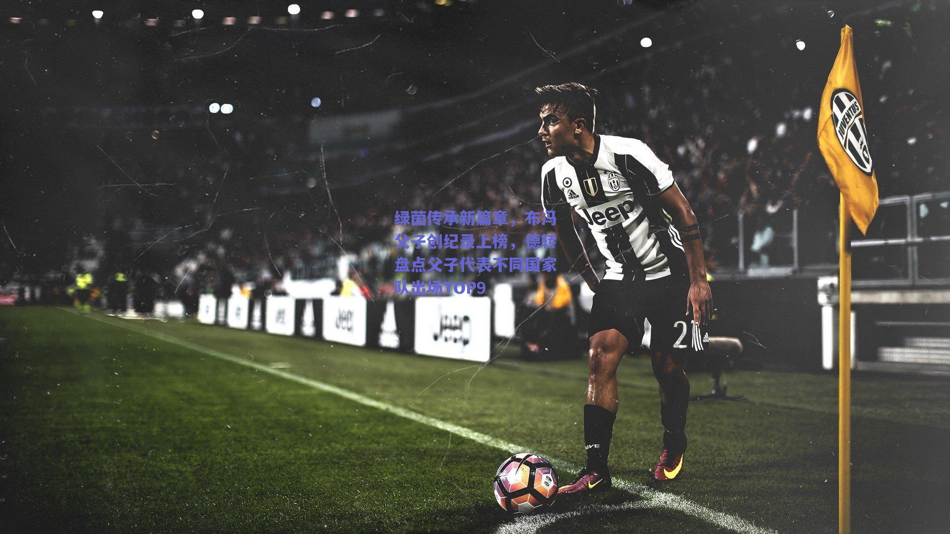 绿茵传承新篇章，布冯父子创纪录上榜，德转盘点父子代表不同国家队出场TOP9