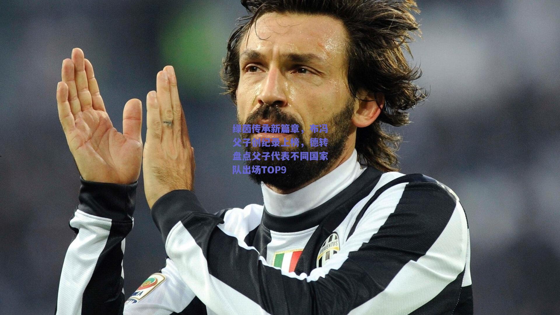 绿茵传承新篇章，布冯父子创纪录上榜，德转盘点父子代表不同国家队出场TOP9