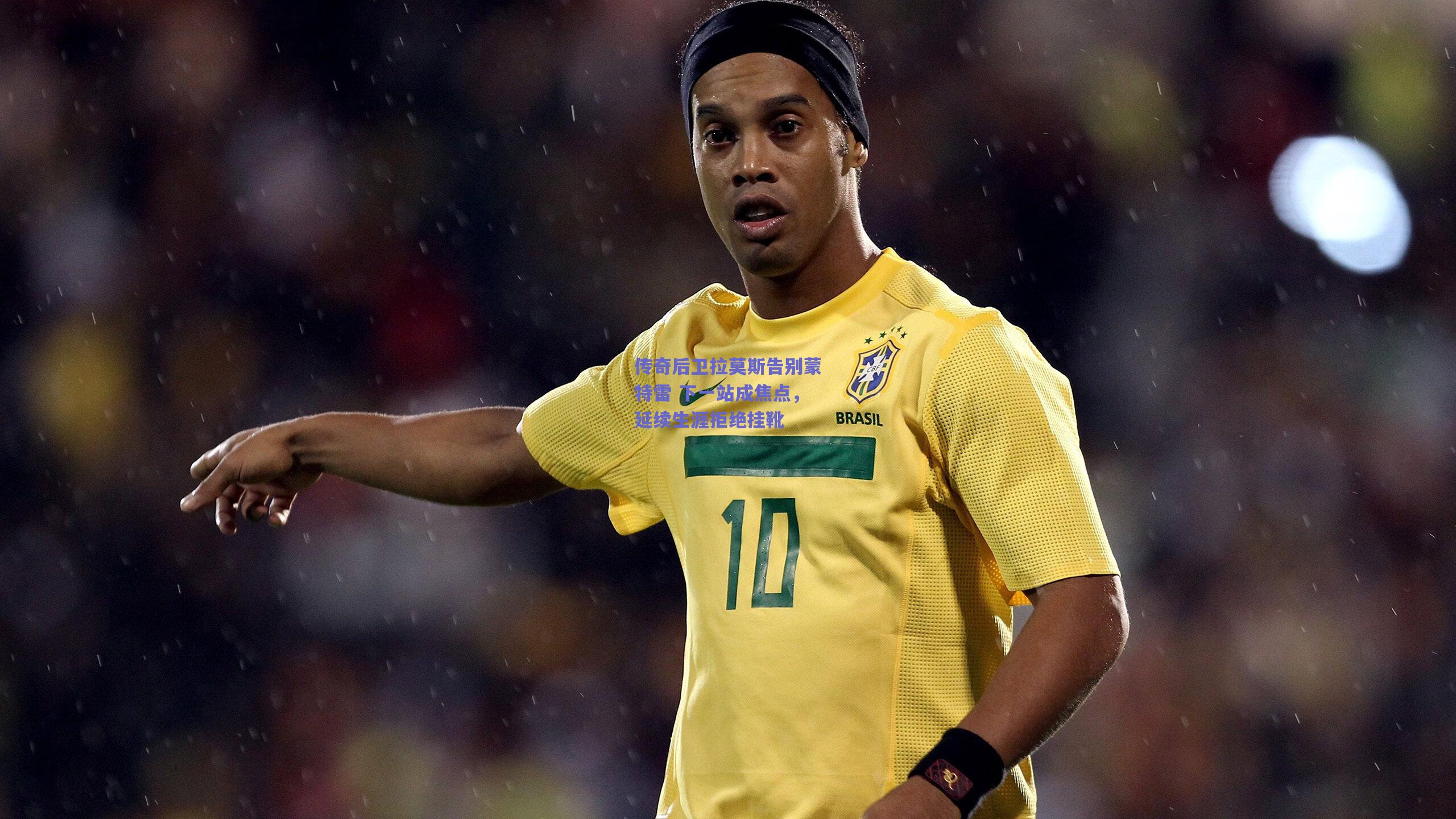 传奇后卫拉莫斯告别蒙特雷 下一站成焦点，延续生涯拒绝挂靴