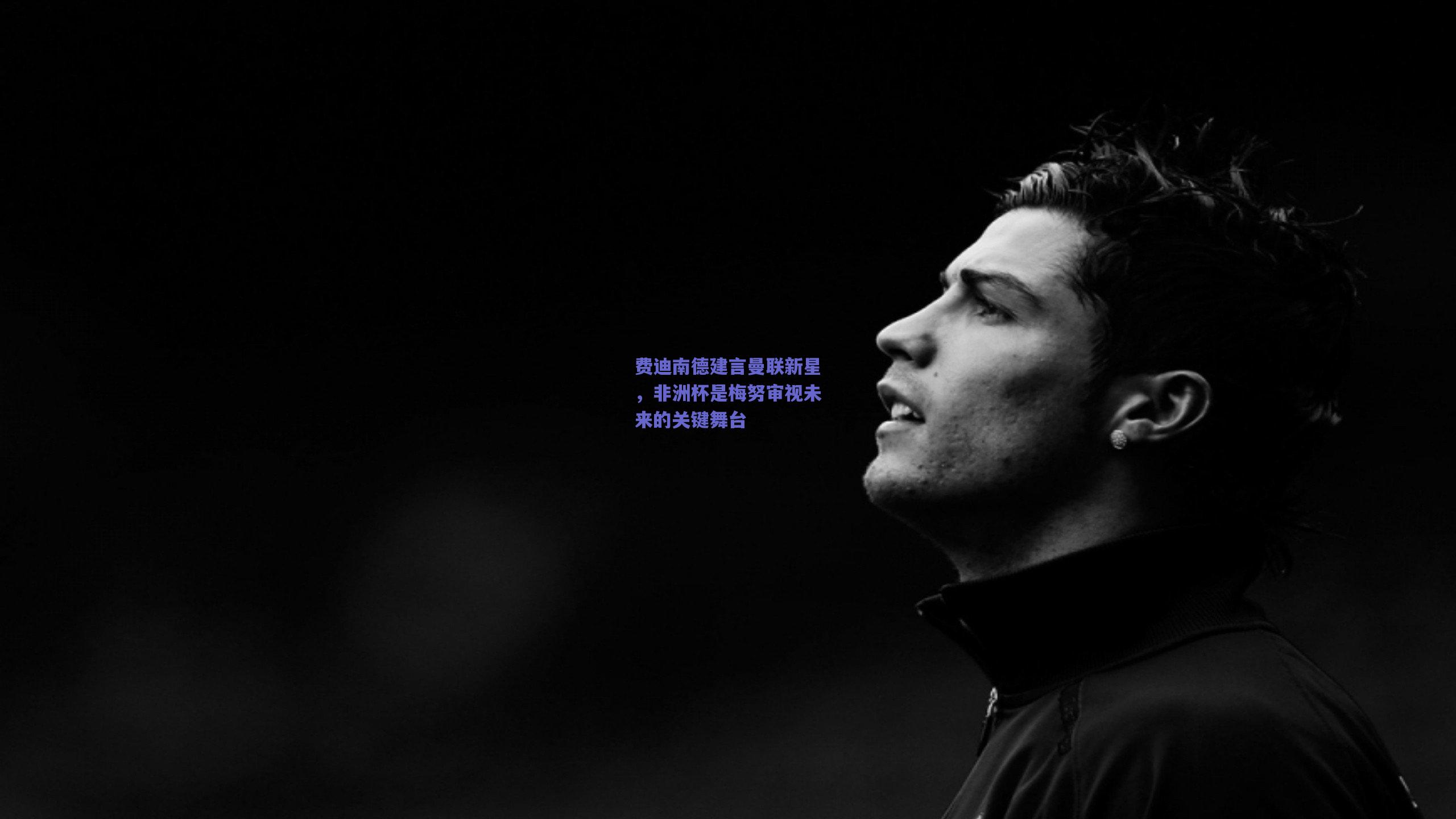 费迪南德建言曼联新星，非洲杯是梅努审视未来的关键舞台