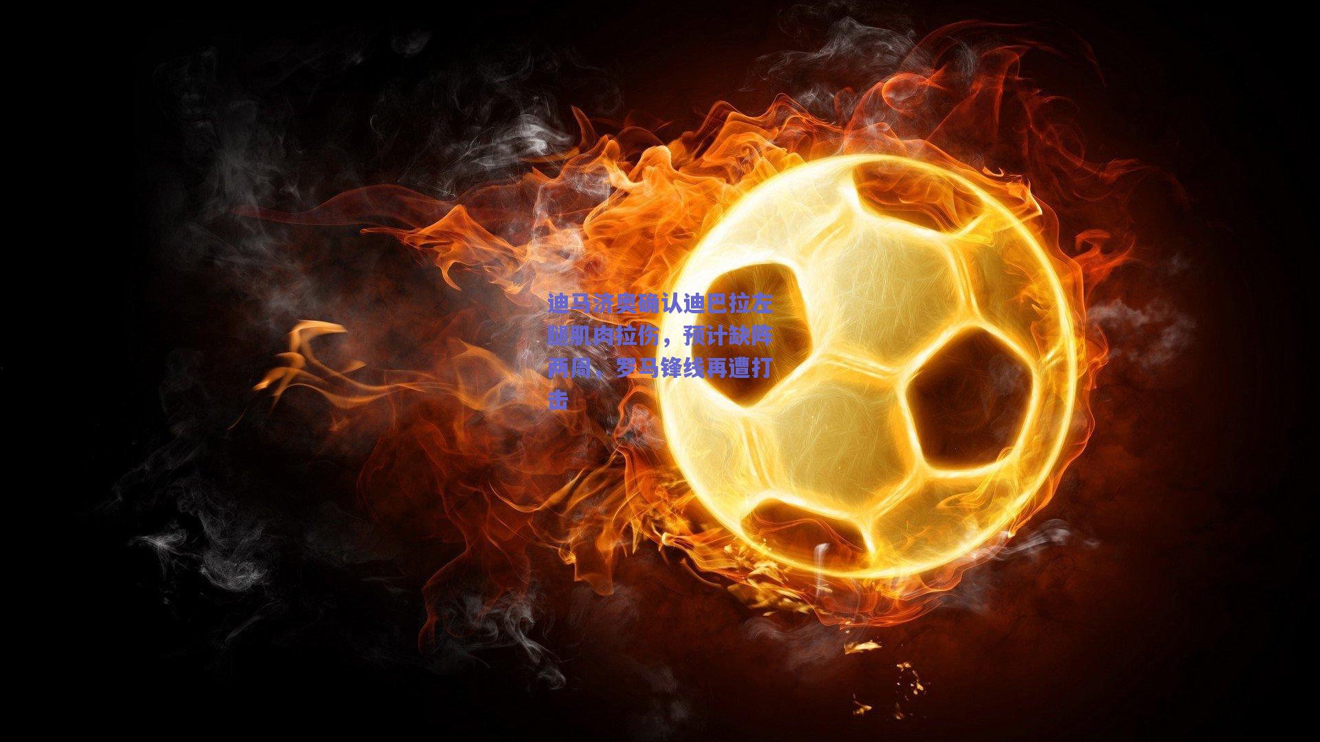 迪马济奥确认迪巴拉左腿肌肉拉伤,预计缺阵两周,罗马锋线再遭打击